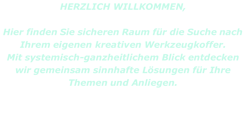 HERZLICH WILLKOMMEN,  Hier finden Sie sicheren Raum für die Suche nach Ihrem eigenen kreativen Werkzeugkoffer. Mit systemisch-ganzheitlichem Blick entdecken wir gemeinsam sinnhafte Lösungen für Ihre Themen und Anliegen.