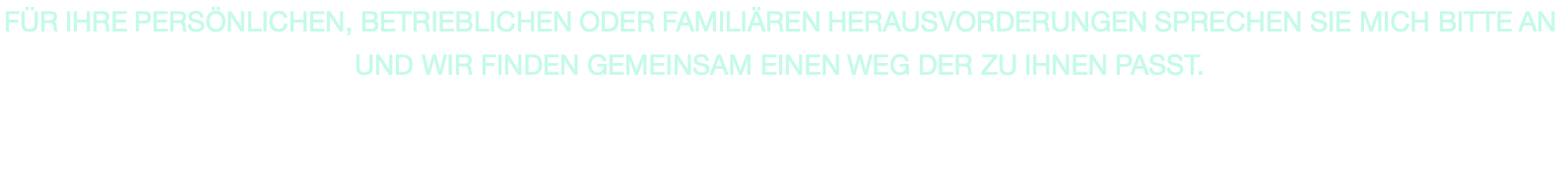 FÜR IHRE PERSÖNLICHEN, BETRIEBLICHEN ODER FAMILIÄREN HERAUSVORDERUNGEN SPRECHEN SIE MICH BITTE AN UND WIR FINDEN GEMEINSAM EINEN WEG DER ZU IHNEN PASST.